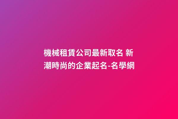 機械租賃公司最新取名 新潮時尚的企業起名-名學網-第1張-公司起名-玄機派